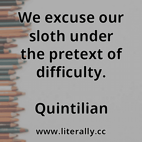 We excuse our sloth under the pretext of difficulty.
Quintilian
