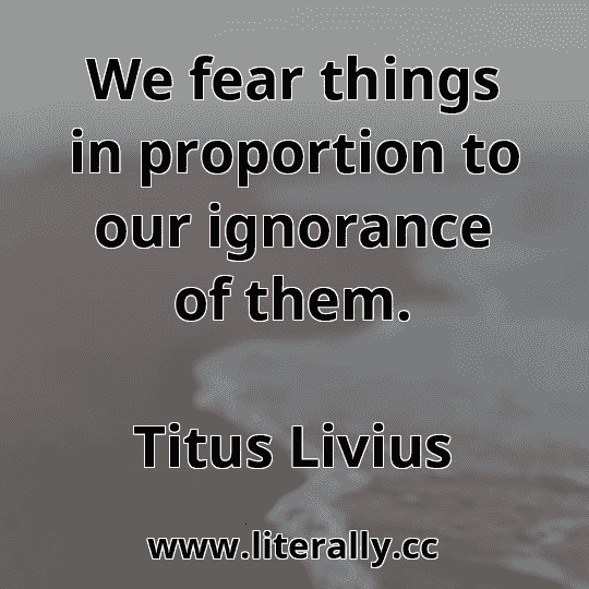 We fear things in proportion to our ignorance of them.
Titus Livius
