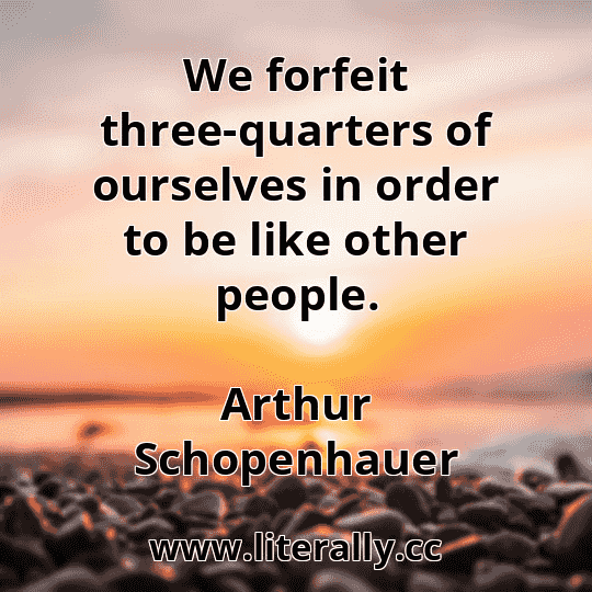 We forfeit three-quarters of ourselves in order to be like other people.
Arthur Schopenhauer
