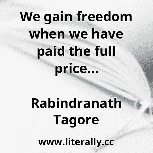 We gain freedom when we have paid the full price...
Rabindranath Tagore

