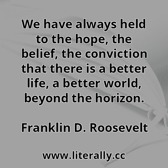 We have always held to the hope, the belief, the conviction that there is a better life, a better world, beyond the horizon.
Franklin D. Roosevelt
