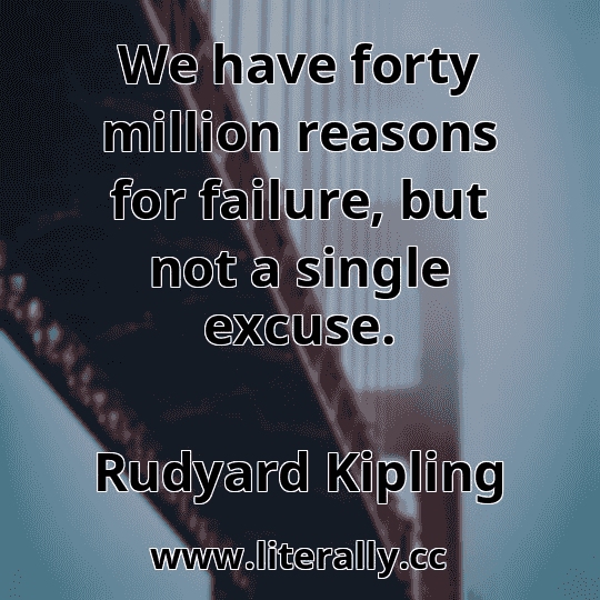 We have forty million reasons for failure, but not a single excuse.
Rudyard Kipling
