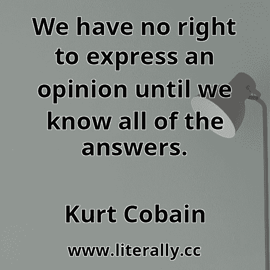 We have no right to express an opinion until we know all of the answers.
Kurt Cobain
