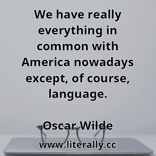 We have really everything in common with America nowadays except, of course, language.
Oscar Wilde
