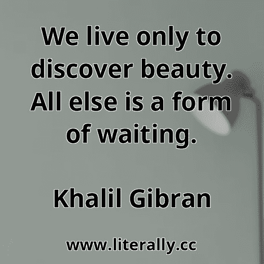 We live only to discover beauty. All else is a form of waiting.
Khalil Gibran
