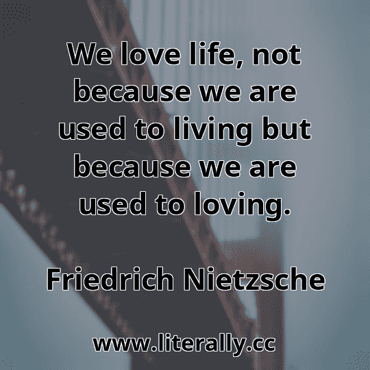 We love life, not because we are used to living but because we are used to loving.
Friedrich Nietzsche
