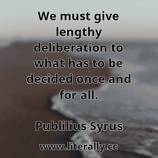 We must give lengthy deliberation to what has to be decided once and for all.
Publilius Syrus
