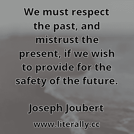 We must respect the past, and mistrust the present, if we wish to provide for the safety of the future.
Joseph Joubert
