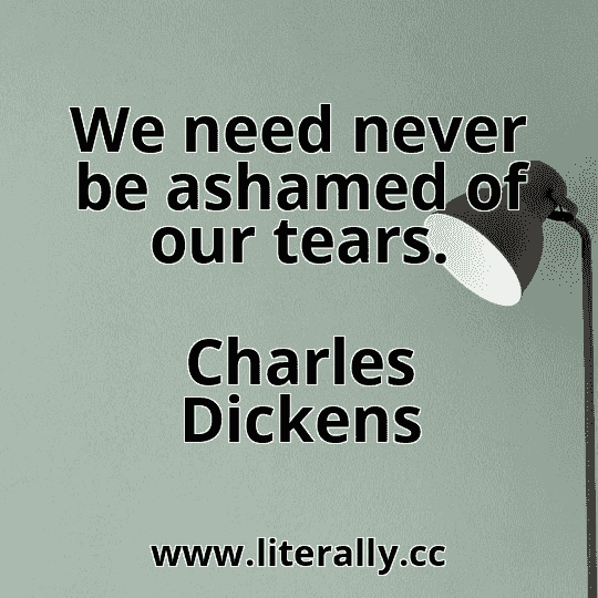 We need never be ashamed of our tears.
Charles Dickens
