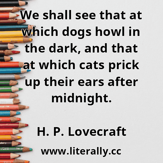 We shall see that at which dogs howl in the dark, and that at which cats prick up their ears after midnight.
H. P. Lovecraft
