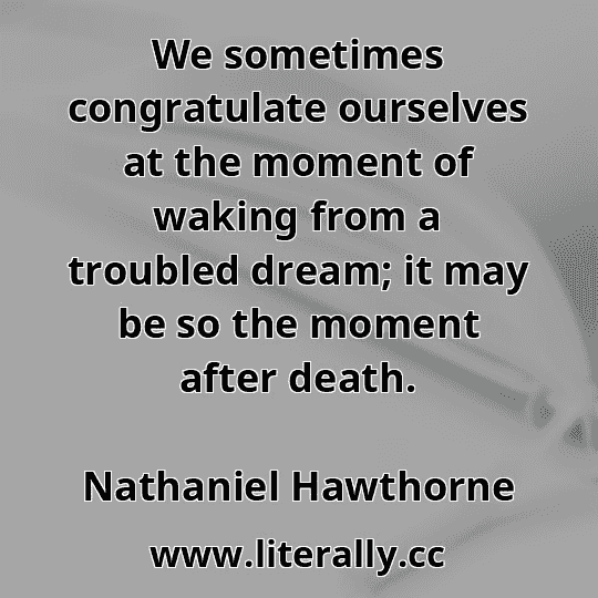 We sometimes congratulate ourselves at the moment of waking from a troubled dream; it may be so the moment after death.
Nathaniel Hawthorne
