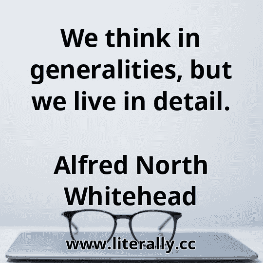 We think in generalities, but we live in detail.
Alfred North Whitehead
