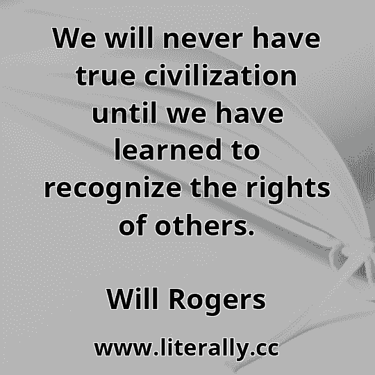 We will never have true civilization until we have learned to recognize the rights of others.
Will Rogers
