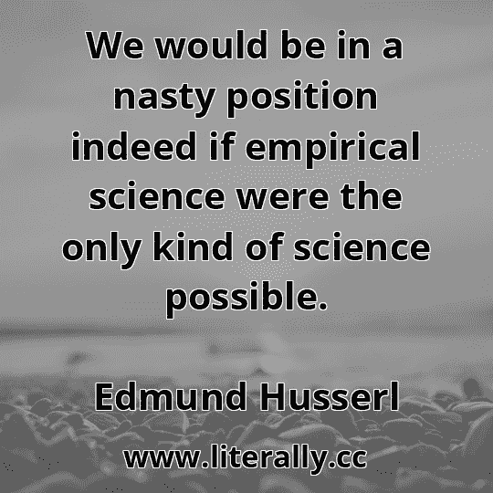 We would be in a nasty position indeed if empirical science were the only kind of science possible.
Edmund Husserl
