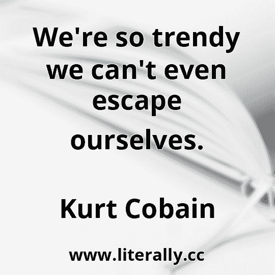 We're so trendy we can't even escape ourselves.
Kurt Cobain
