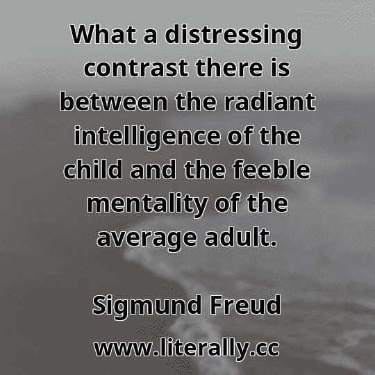 What a distressing contrast there is between the radiant intelligence of the child and the feeble mentality of the average adult.
Sigmund Freud
