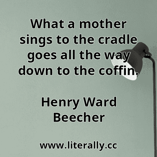 What a mother sings to the cradle goes all the way down to the coffin.
Henry Ward Beecher
