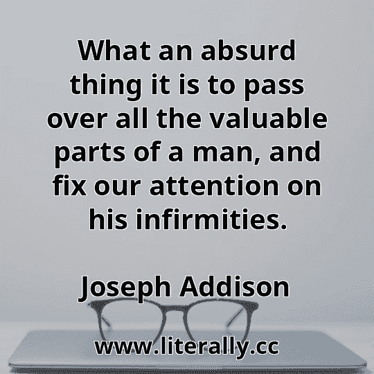 What an absurd thing it is to pass over all the valuable parts of a man, and fix our attention on his infirmities.
Joseph Addison
