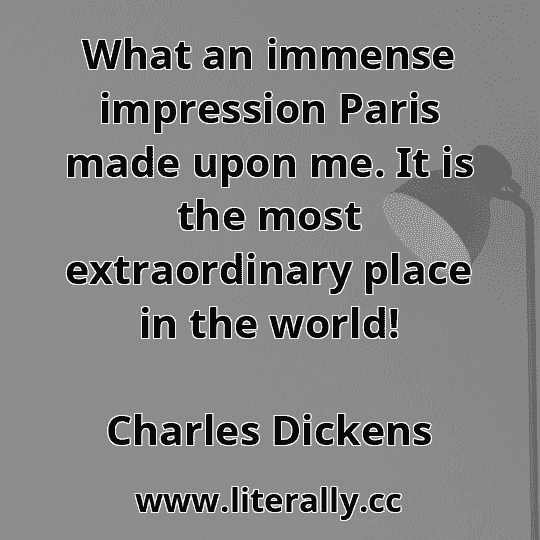 What an immense impression Paris made upon me. It is the most extraordinary place in the world!
Charles Dickens

