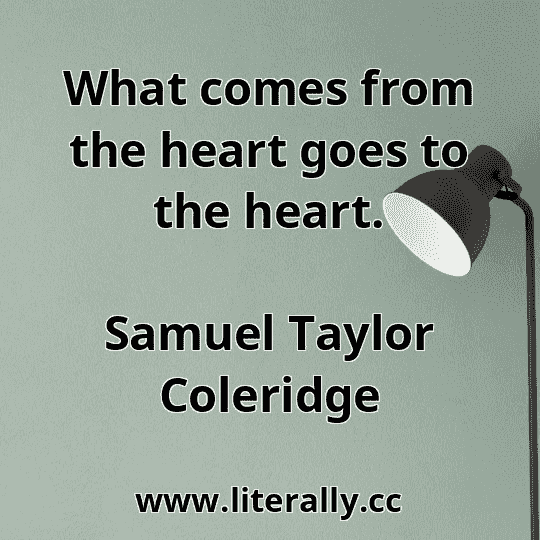 What comes from the heart goes to the heart.
Samuel Taylor Coleridge
