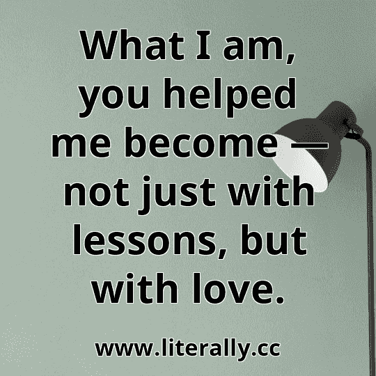 What I am, you helped me become — not just with lessons, but with love.
