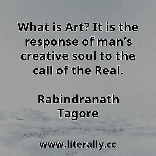 What is Art? It is the response of man’s creative soul to the call of the Real.
Rabindranath Tagore
