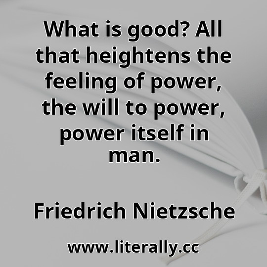 What is good? All that heightens the feeling of power, the will to power, power itself in man.
Friedrich Nietzsche
