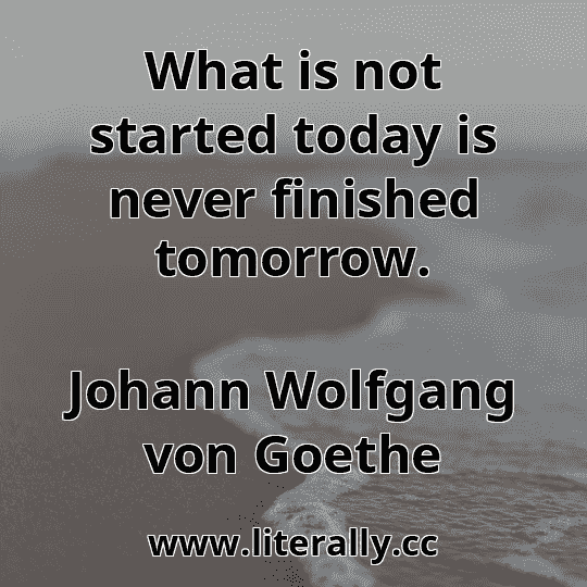 What is not started today is never finished tomorrow.
Johann Wolfgang von Goethe
