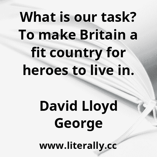 What is our task? To make Britain a fit country for heroes to live in.
David Lloyd George
