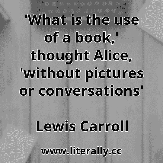 'What is the use of a book,' thought Alice, 'without pictures or conversations'
Lewis Carroll
