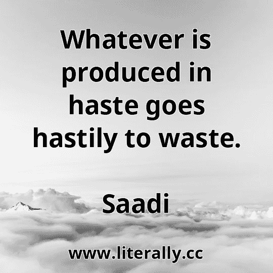 Whatever is produced in haste goes hastily to waste.
Saadi
