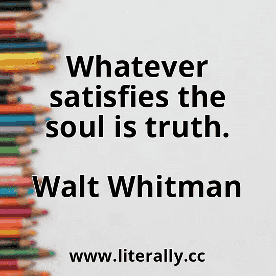 Whatever satisfies the soul is truth.
Walt Whitman
