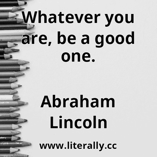 Whatever you are, be a good one.
Abraham Lincoln
