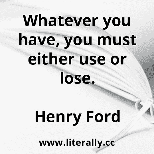 Whatever you have, you must either use or lose.
Henry Ford
