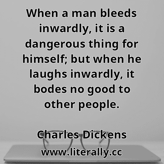 When a man bleeds inwardly, it is a dangerous thing for himself; but when he laughs inwardly, it bodes no good to other people.
Charles Dickens
