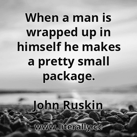 When a man is wrapped up in himself he makes a pretty small package.
John Ruskin

