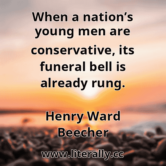 When a nation’s young men are conservative, its funeral bell is already rung.
Henry Ward Beecher
