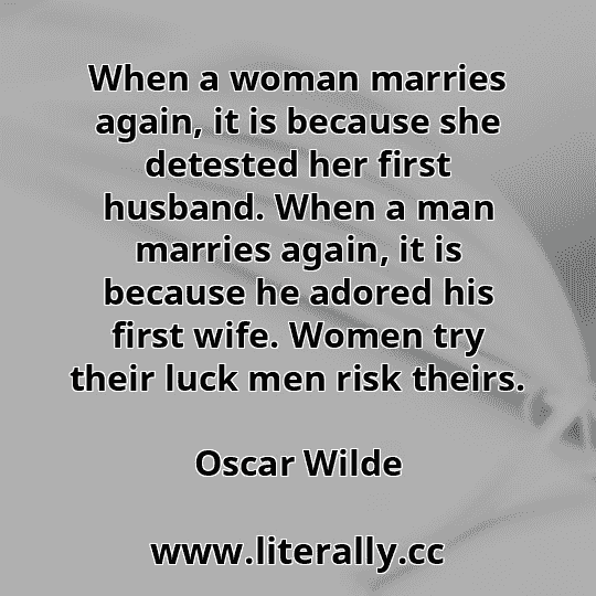 When a woman marries again, it is because she detested her first husband. When a man marries again, it is because he adored his first wife. Women try their luck men risk theirs.
Oscar Wilde
