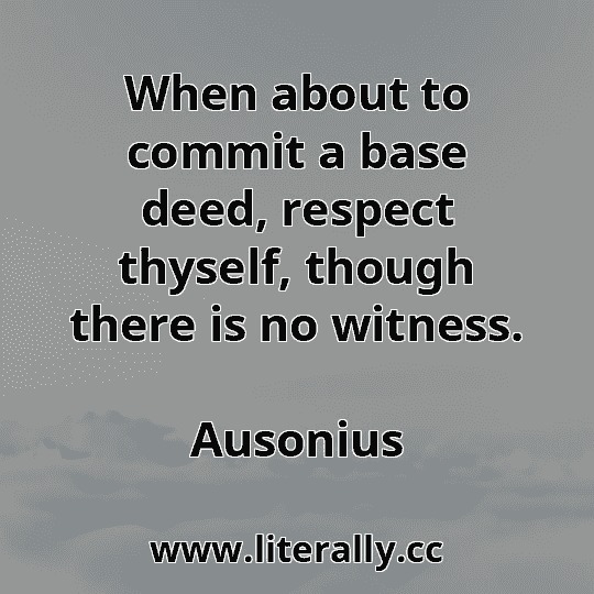 When about to commit a base deed, respect thyself, though there is no witness.
Ausonius
