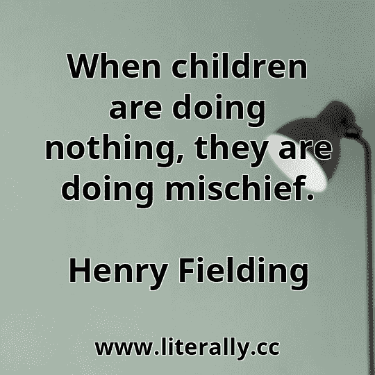 When children are doing nothing, they are doing mischief.
Henry Fielding

