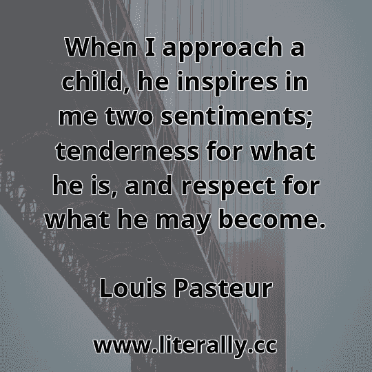 When I approach a child, he inspires in me two sentiments; tenderness for what he is, and respect for what he may become.
Louis Pasteur
