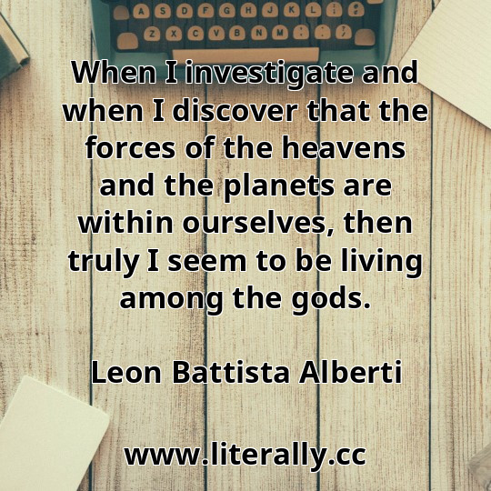 When I investigate and when I discover that the forces of the heavens and the planets are within ourselves, then truly I seem to be living among the gods.
Leon Battista Alberti
