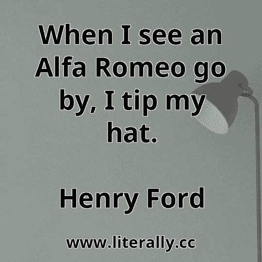 When I see an Alfa Romeo go by, I tip my hat.
Henry Ford

