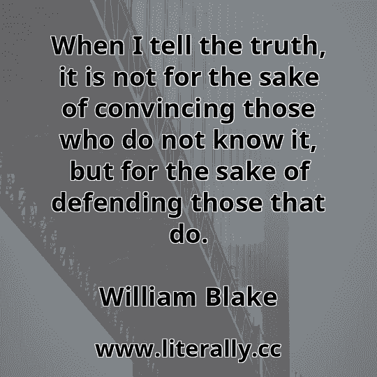 When I tell the truth, it is not for the sake of convincing those who do not know it, but for the sake of defending those that do.
William Blake
