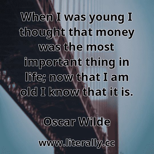 When I was young I thought that money was the most important thing in life; now that I am old I know that it is.
Oscar Wilde
