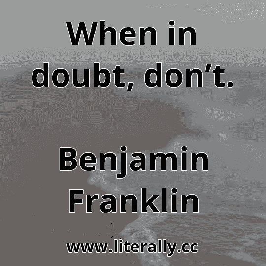 When in doubt, don’t.
Benjamin Franklin

