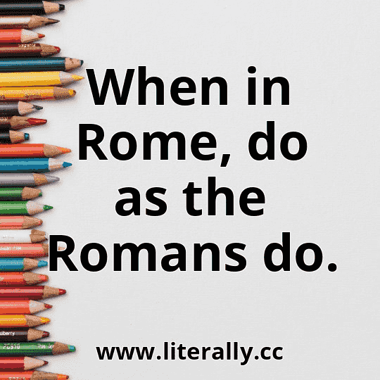 When in Rome, do as the Romans do.
