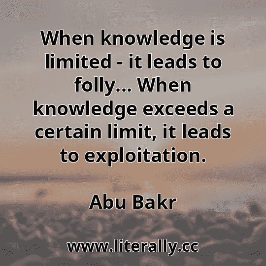When knowledge is limited - it leads to folly... When knowledge exceeds a certain limit, it leads to exploitation.
Abu Bakr

