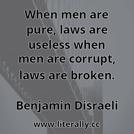 When men are pure, laws are useless when men are corrupt, laws are broken.
Benjamin Disraeli
