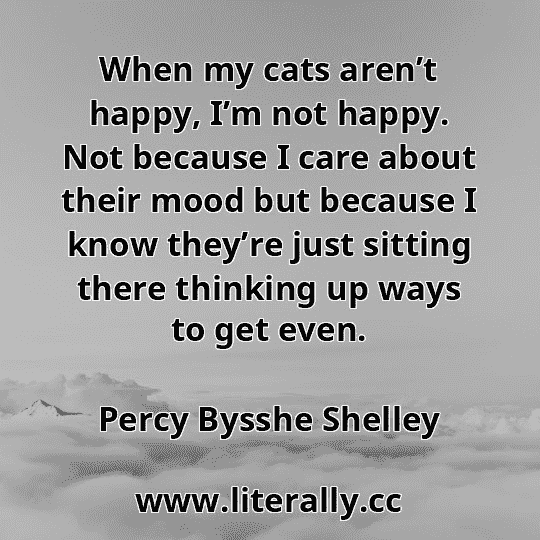 When my cats aren’t happy, I’m not happy. Not because I care about their mood but because I know they’re just sitting there thinking up ways to get even.
Percy Bysshe Shelley

